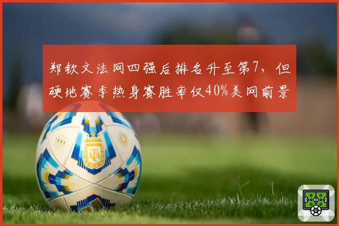 郑钦文法网四强后排名升至第7,但硬地赛季热身赛胜率仅40%美网前景存疑