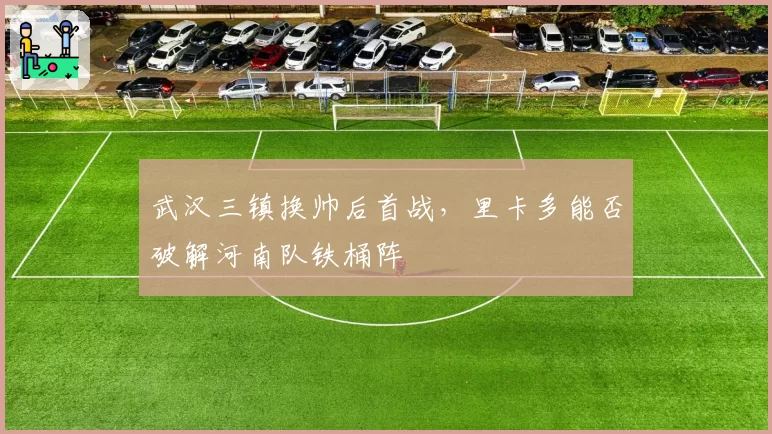 武汉三镇换帅后首战，里卡多能否破解河南队铁桶阵