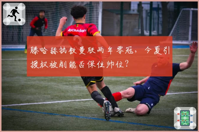 滕哈赫执教曼联两年零冠，今夏引援权被削能否保住帅位？