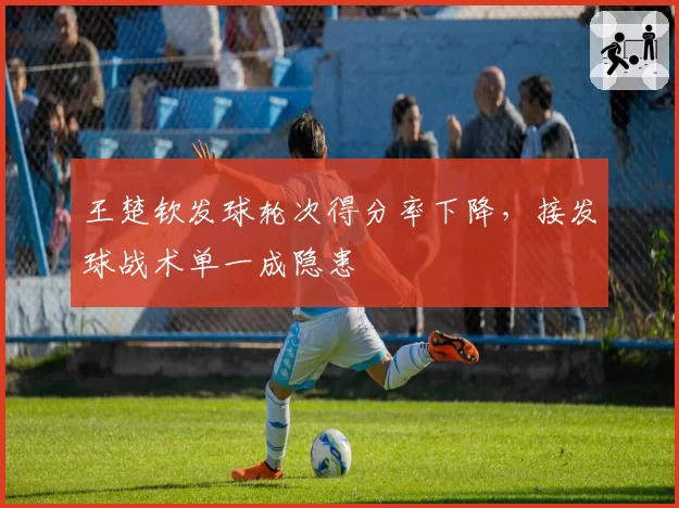 王楚钦发球轮次得分率下降,接发球战术单一成隐患