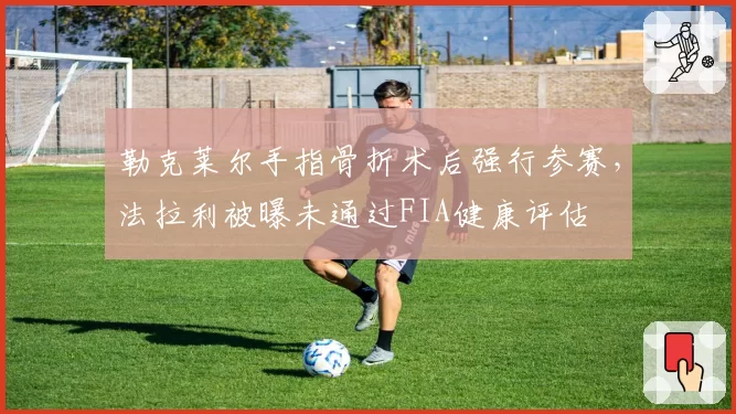 勒克莱尔手指骨折术后强行参赛，法拉利被曝未通过FIA健康评估