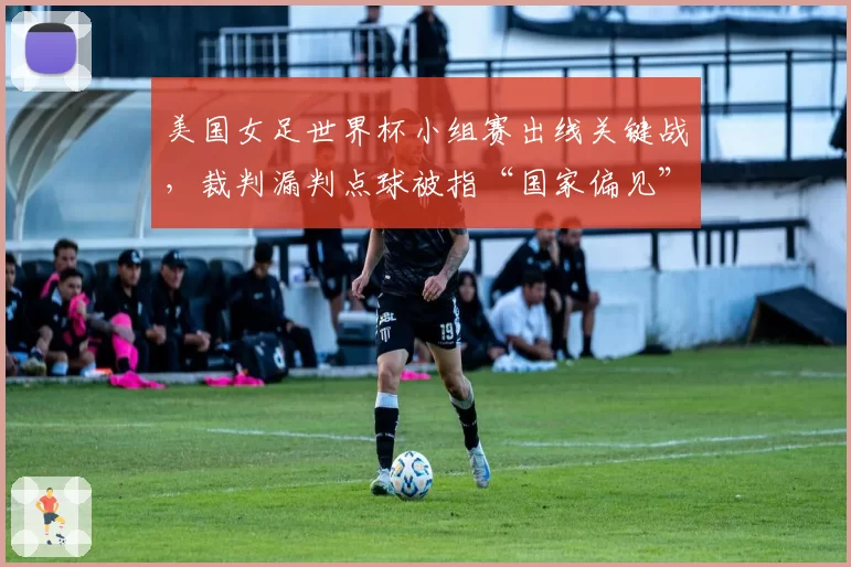 美国女足世界杯小组赛出线关键战，裁判漏判点球被指“国家偏见”