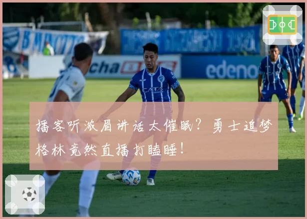 播客听浓眉讲话太催眠?勇士追梦格林竟然直播打瞌睡!