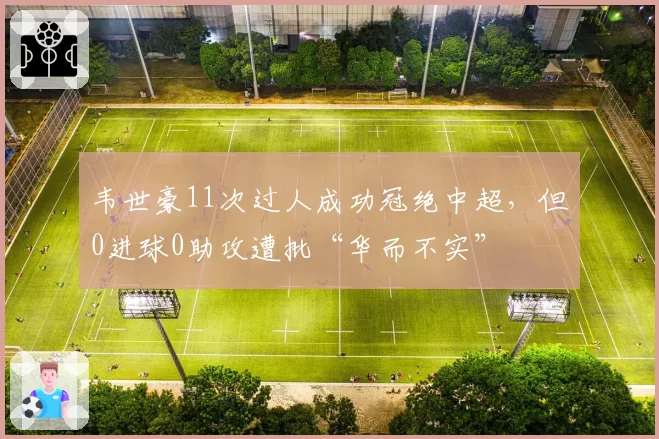 韦世豪11次过人成功冠绝中超,但0进球0助攻遭批“华而不实”