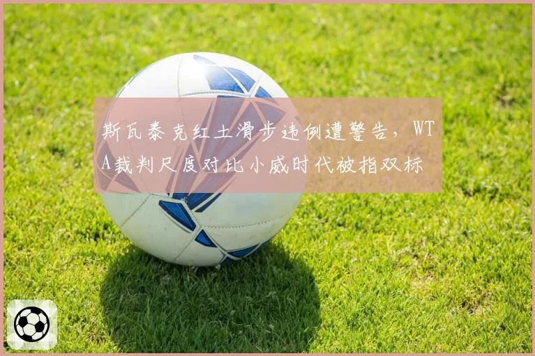 斯瓦泰克红土滑步违例遭警告，WTA裁判尺度对比小威时代被指双标