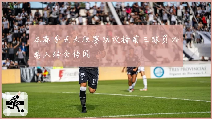 本赛季五大联赛助攻榜前三球员均卷入转会传闻