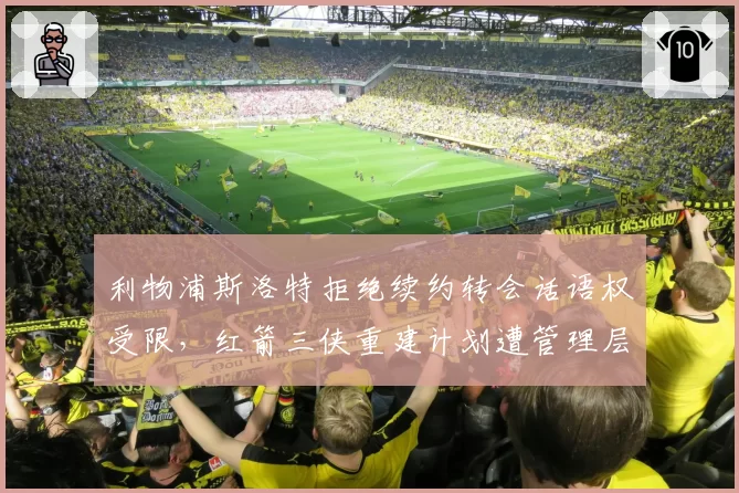 利物浦斯洛特拒绝续约转会话语权受限,红箭三侠重建计划遭管理层否决