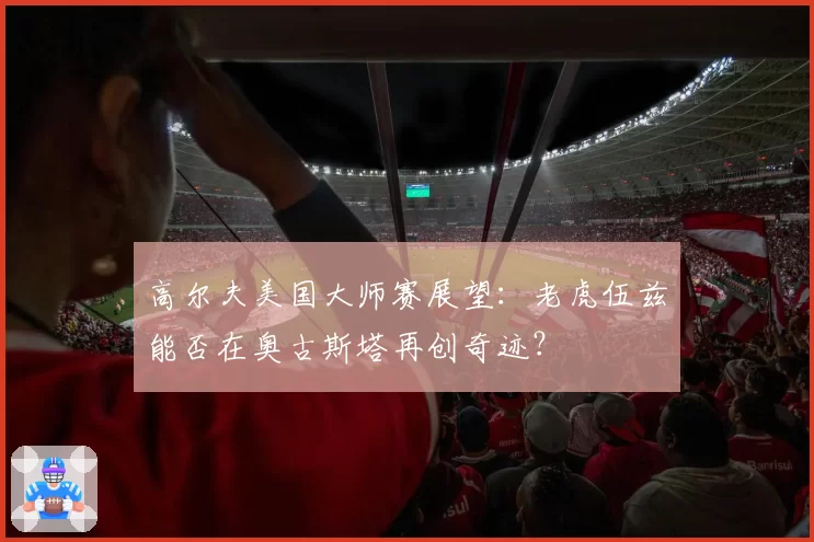 高尔夫美国大师赛展望：老虎伍兹能否在奥古斯塔再创奇迹？