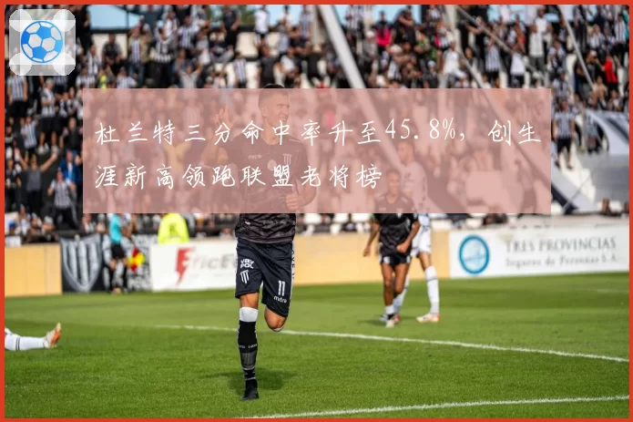 杜兰特三分命中率升至45.8%，创生涯新高领跑联盟老将榜