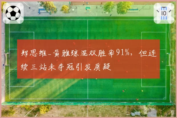 郑思维_黄雅琼混双胜率91%,但连续三站未夺冠引发质疑