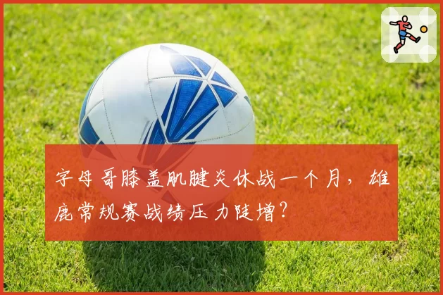 字母哥膝盖肌腱炎休战一个月，雄鹿常规赛战绩压力陡增？