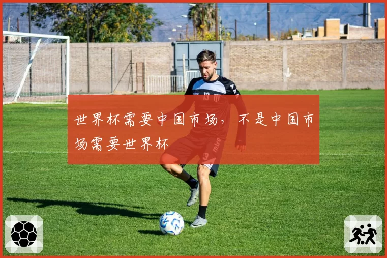 世界杯需要中国市场,不是中国市场需要世界杯