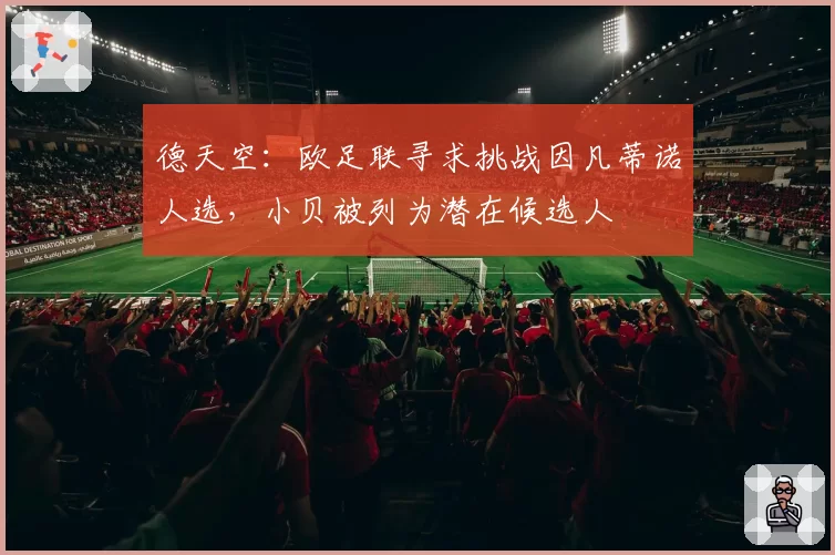 德天空：欧足联寻求挑战因凡蒂诺人选，小贝被列为潜在候选人