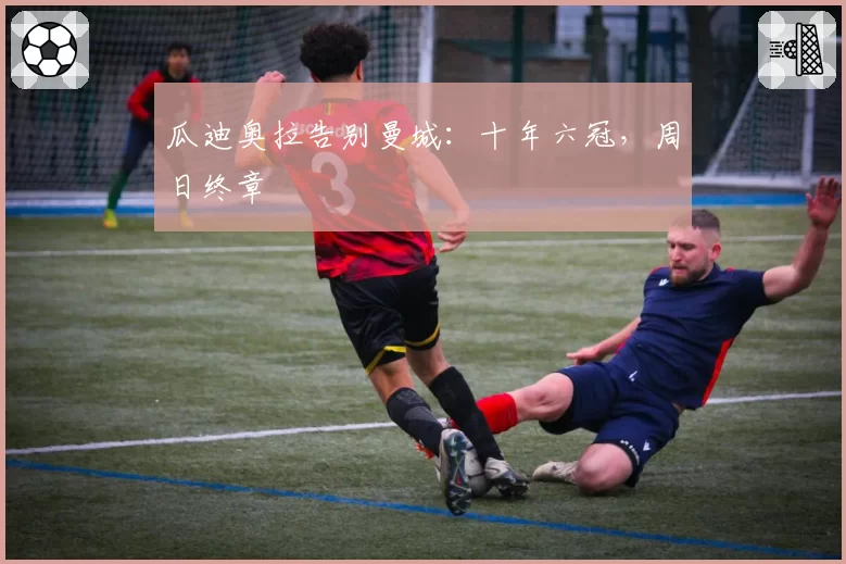 瓜迪奥拉告别曼城：十年六冠，周日终章