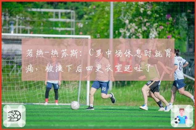 若热-热苏斯：C罗中场休息时就胃痛，被换下后回更衣室还吐了